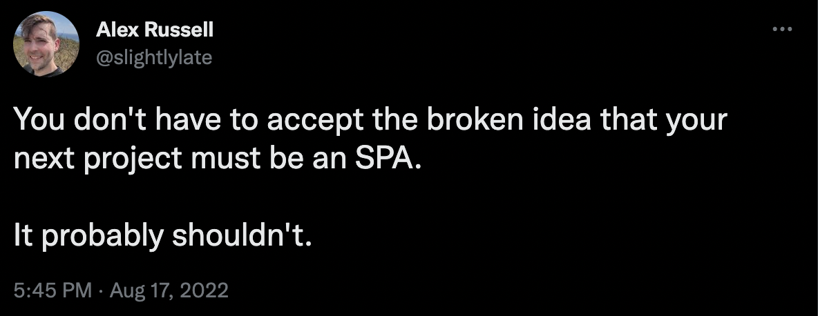You don't have to accept the broken ideas that your next project should be an SPA. It probably shouldn't. - Alex Russell, Twitter
